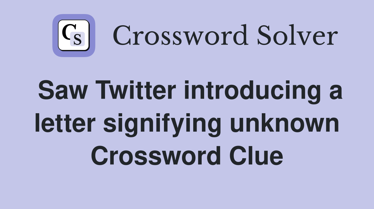 Saw Twitter introducing a letter signifying unknown Crossword Clue