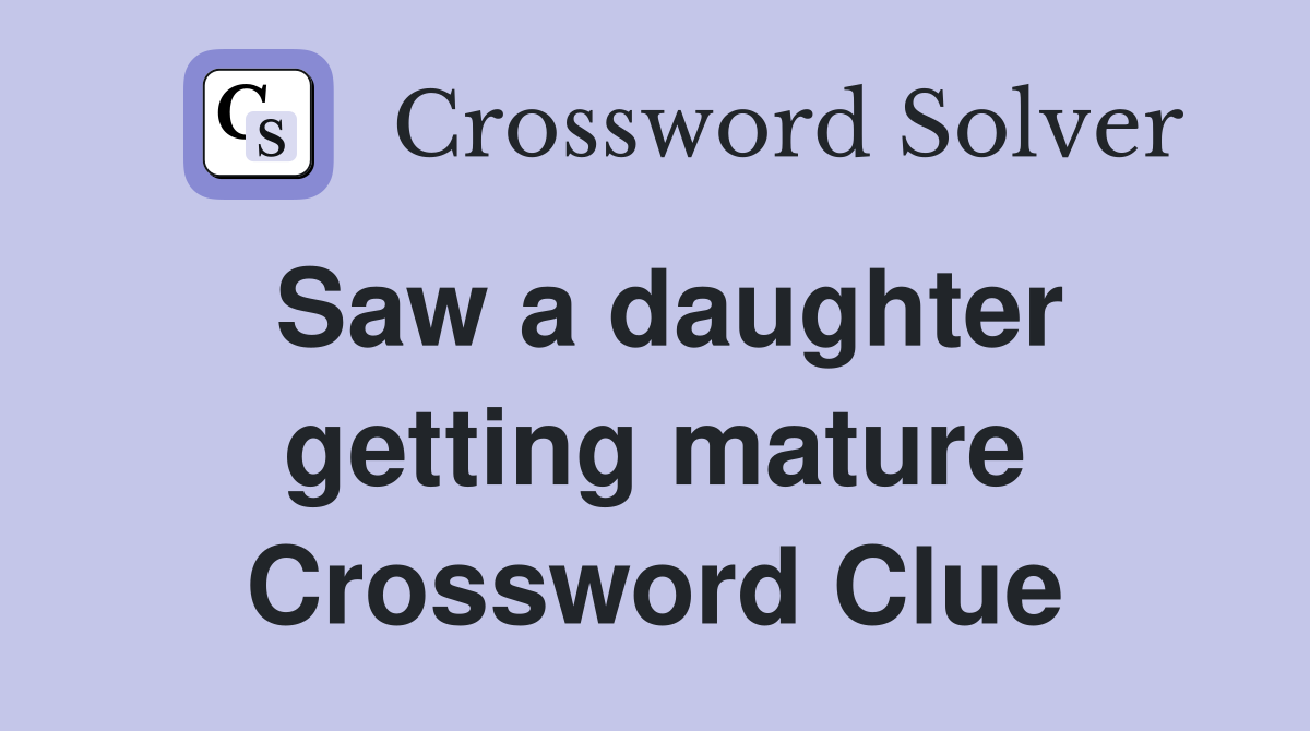 Saw a daughter getting mature Crossword Clue