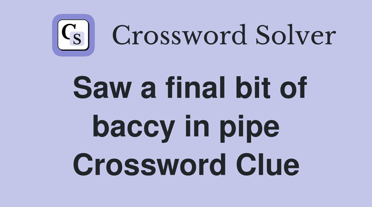 Saw a final bit of baccy in pipe Crossword Clue