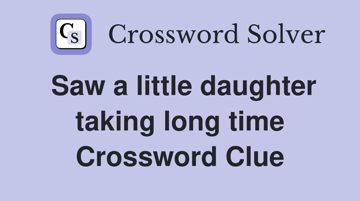 Saw a little daughter taking long time Crossword Clue