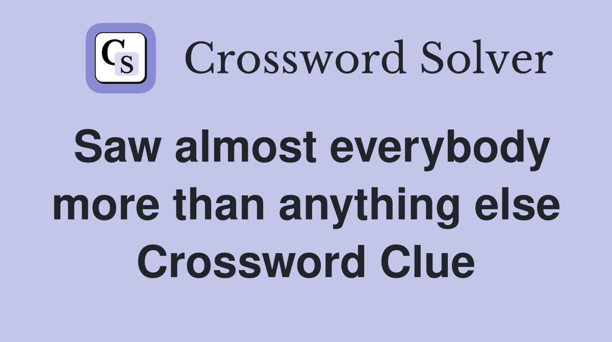 Saw almost everybody more than anything else Crossword Clue