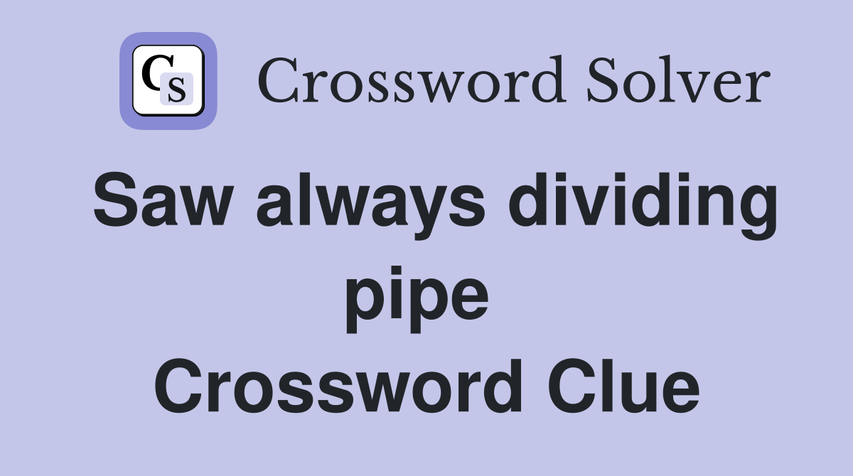 Saw always dividing pipe  Crossword Clue