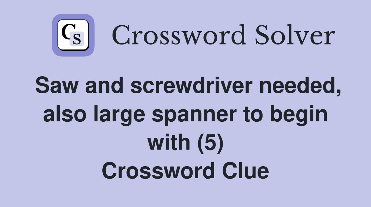Saw and screwdriver needed, also large spanner to begin with (5) Crossword Clue