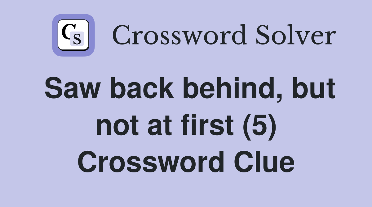 Saw back behind, but not at first (5) Crossword Clue