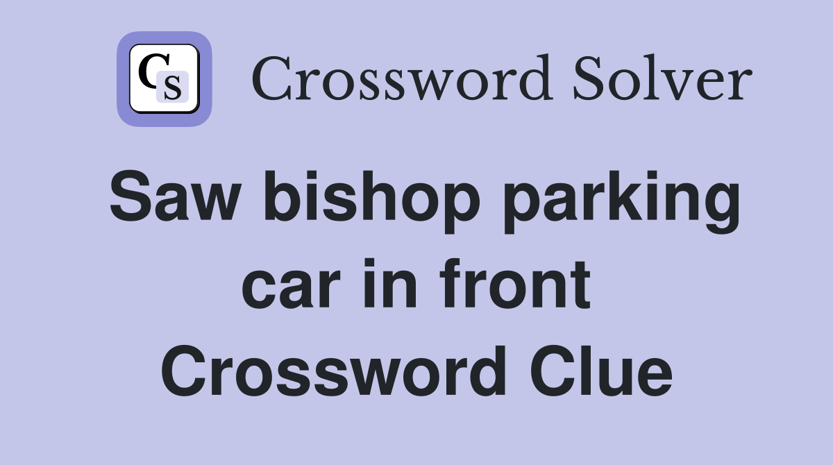 Saw bishop parking car in front Crossword Clue