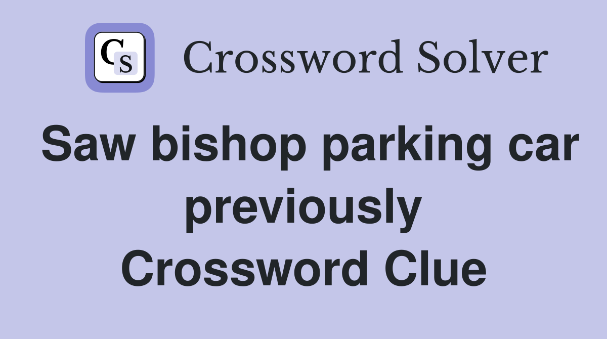 Saw bishop parking car previously Crossword Clue