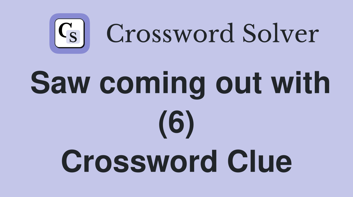 Saw coming out with (6) Crossword Clue