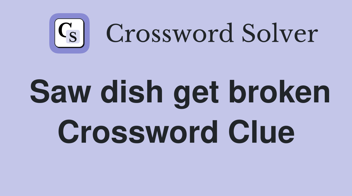 Saw dish get broken Crossword Clue