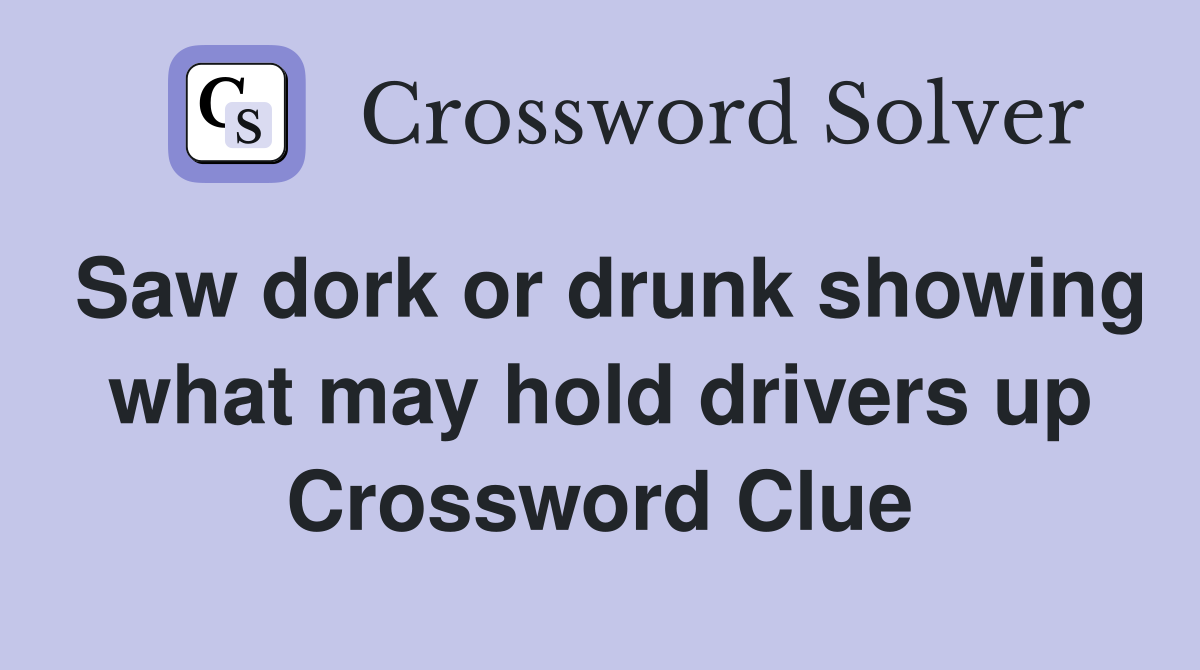 Saw dork or drunk showing what may hold drivers up Crossword Clue