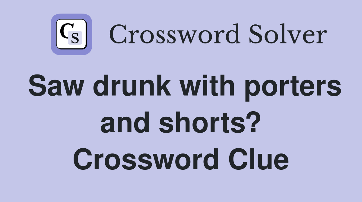 Saw drunk with porters and shorts? Crossword Clue