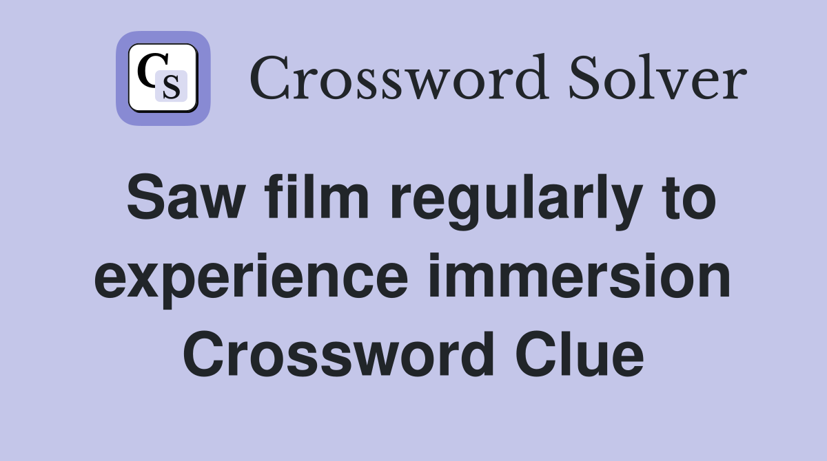 Saw film regularly to experience immersion Crossword Clue