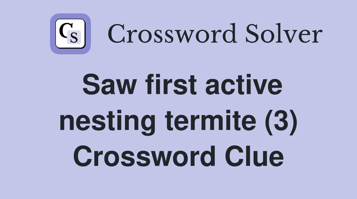 Saw first active nesting termite (3) Crossword Clue