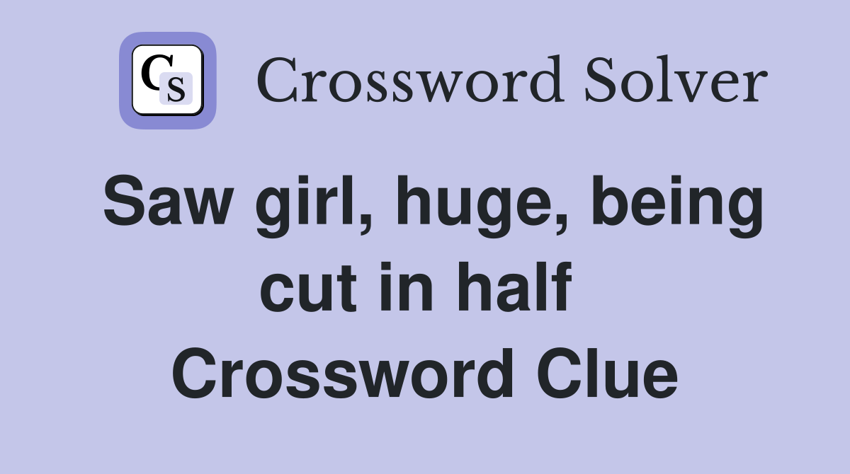 Saw girl, huge, being cut in half  Crossword Clue