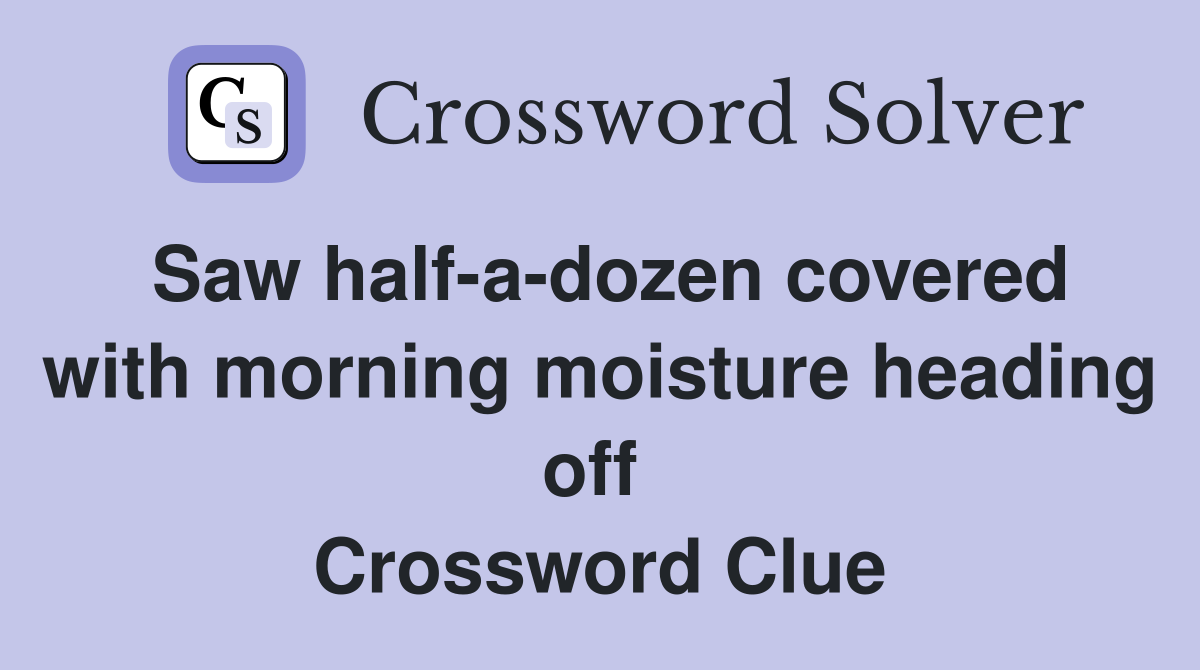 Saw half-a-dozen covered with morning moisture heading off  Crossword Clue