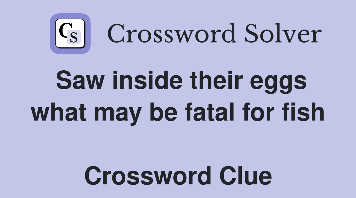Saw inside their eggs what may be fatal for fish  Crossword Clue