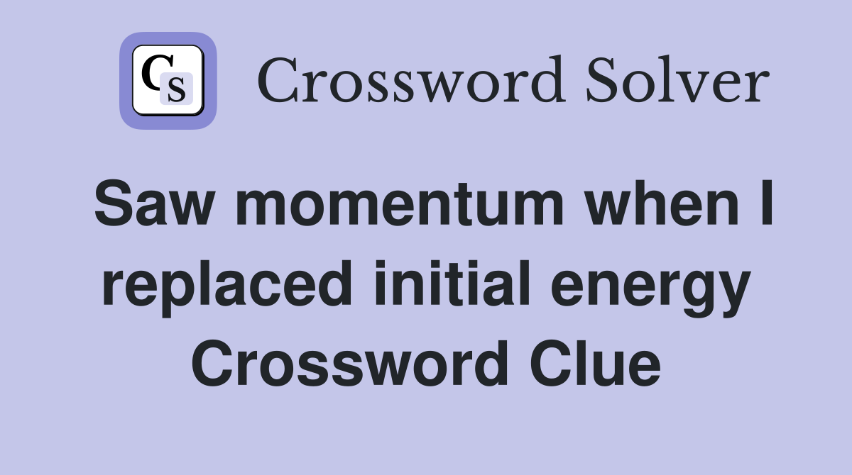 Saw momentum when I replaced initial energy Crossword Clue