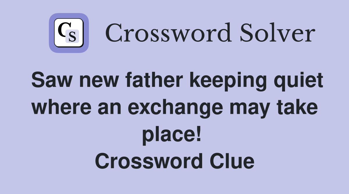 Saw new father keeping quiet where an exchange may take place!  Crossword Clue