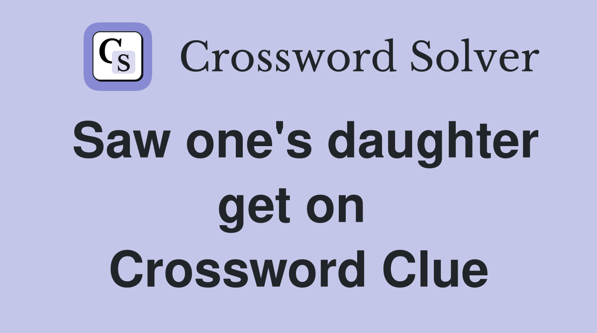 Saw one's daughter get on  Crossword Clue