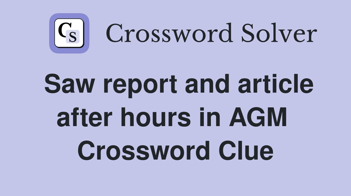 Saw report and article after hours in AGM  Crossword Clue