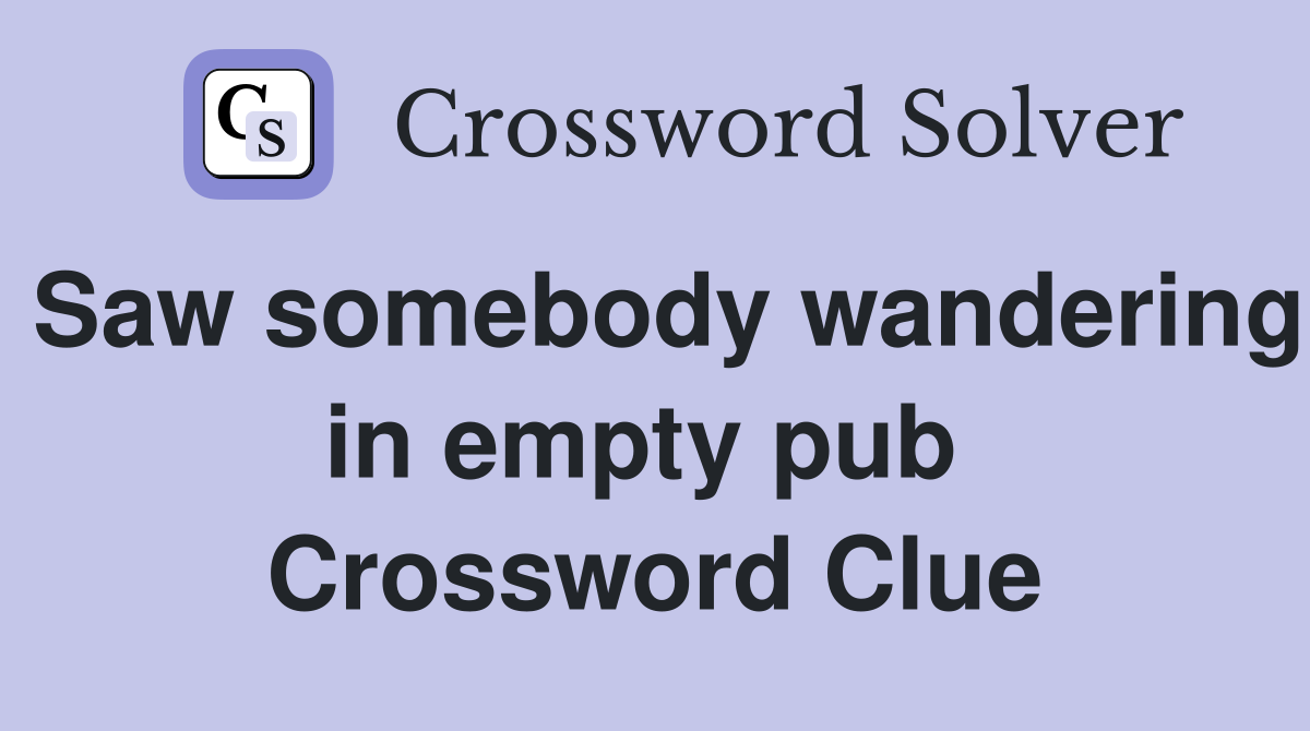 Saw somebody wandering in empty pub  Crossword Clue