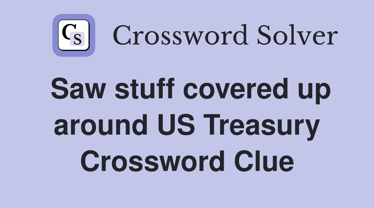 Saw stuff covered up around US Treasury Crossword Clue
