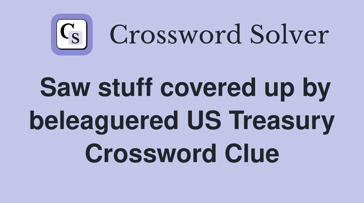 Saw stuff covered up by beleaguered US Treasury Crossword Clue