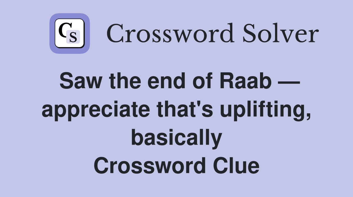 Saw the end of Raab — appreciate that's uplifting, basically Crossword Clue