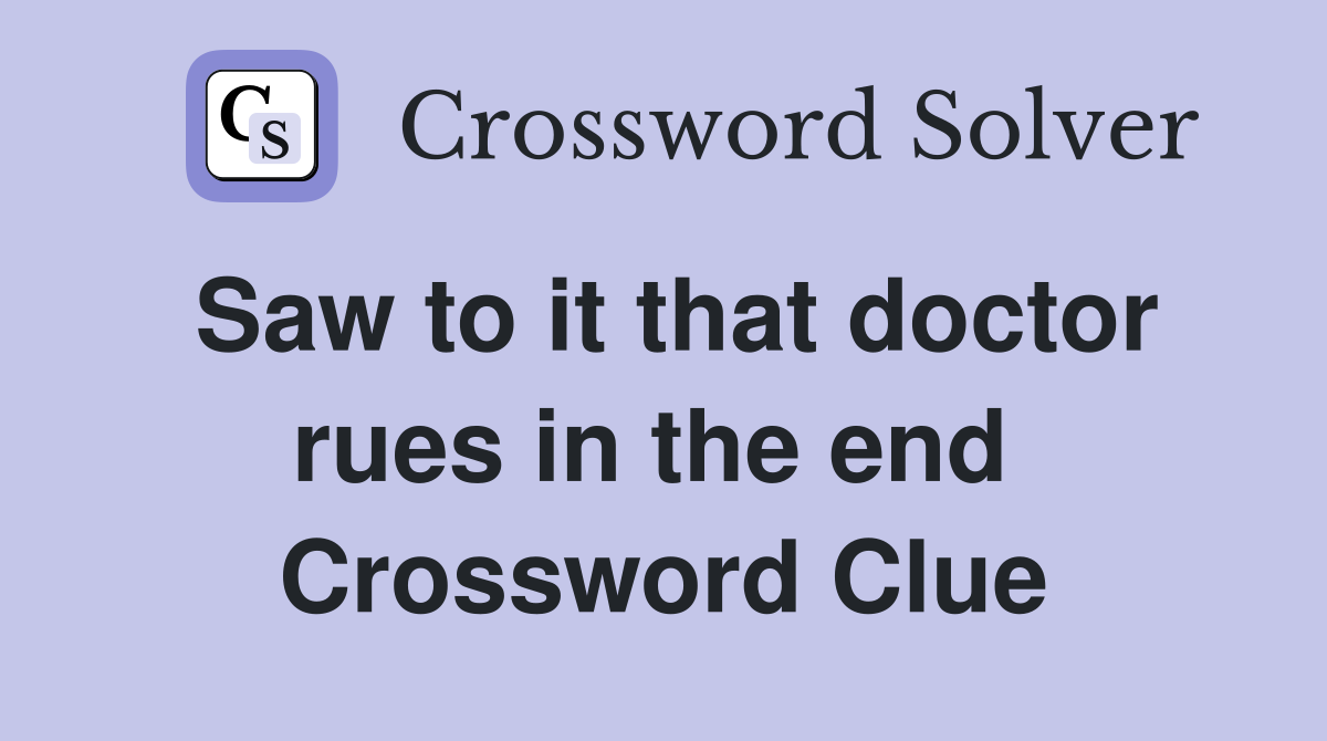 Saw to it that doctor rues in the end  Crossword Clue