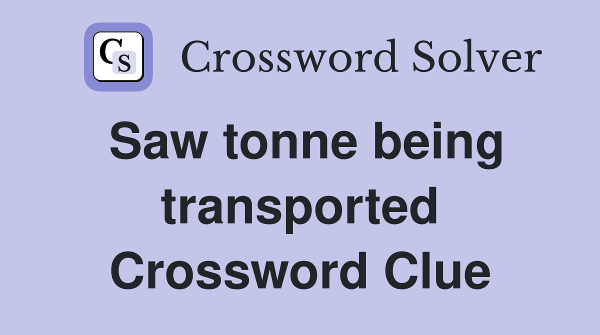 Saw tonne being transported Crossword Clue
