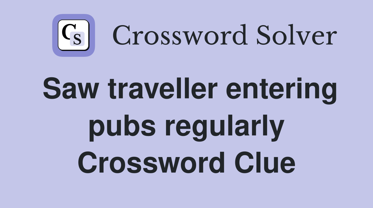 Saw traveller entering pubs regularly Crossword Clue