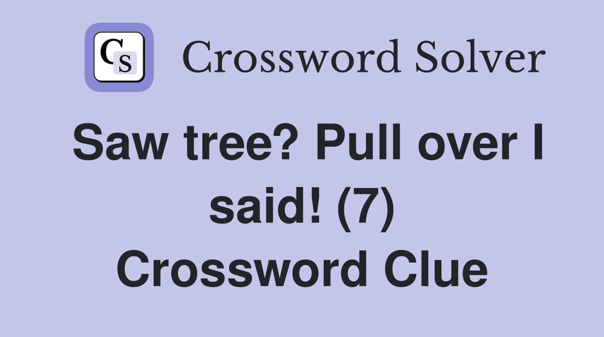 Saw tree? Pull over I said! (7) Crossword Clue