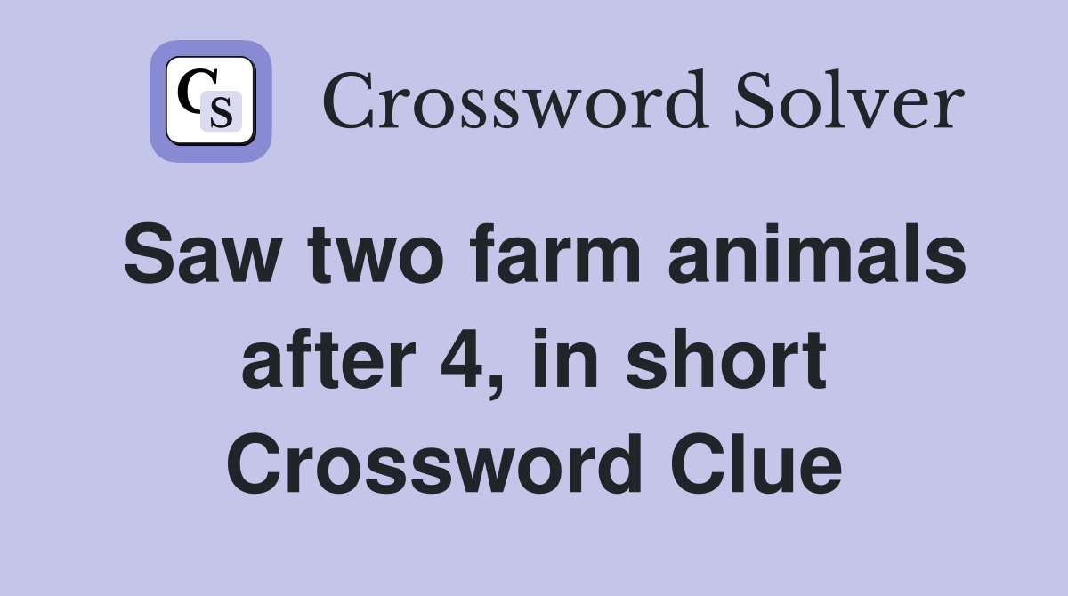 Saw two farm animals after 4, in short Crossword Clue