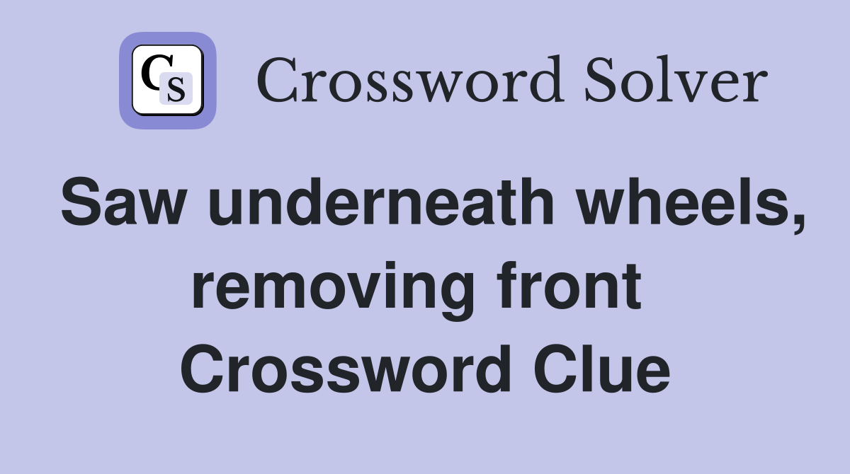 Saw underneath wheels, removing front  Crossword Clue