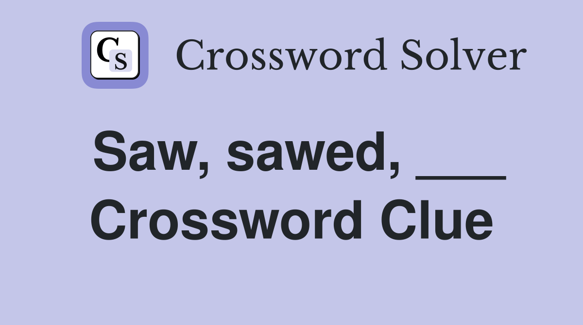 Saw, sawed, ___ Crossword Clue