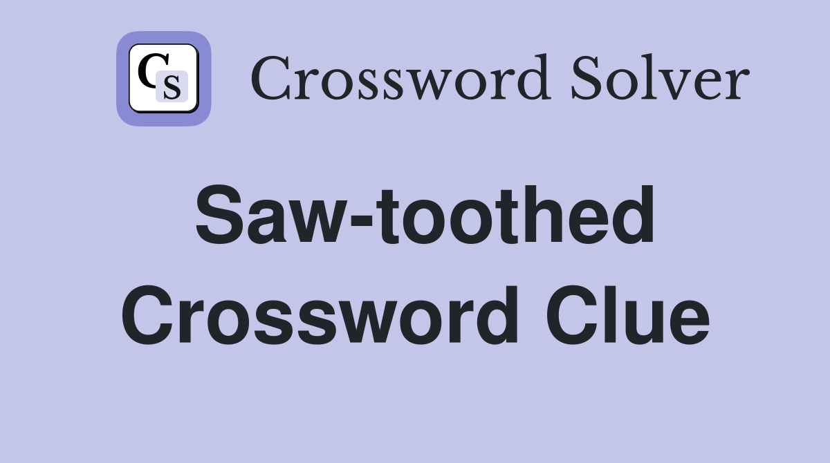 Saw-toothed Crossword Clue