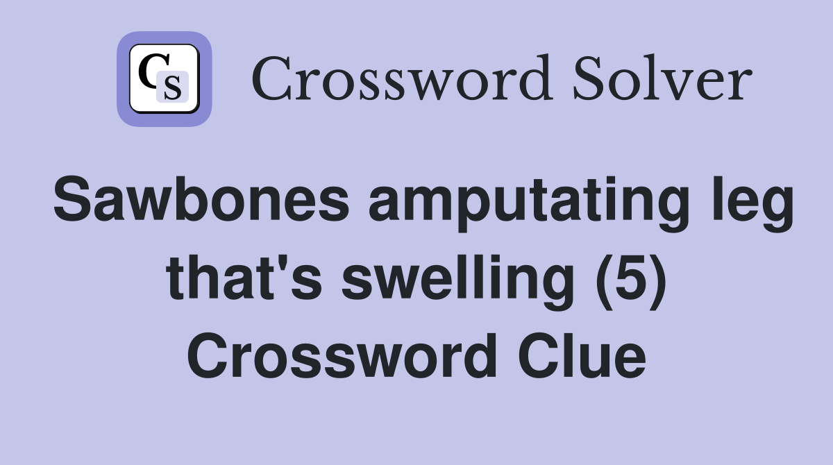 Sawbones amputating leg that's swelling (5) Crossword Clue