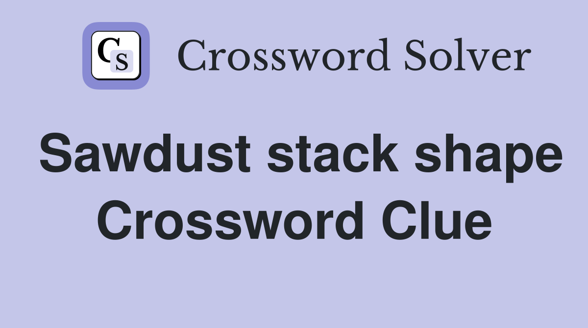 Sawdust stack shape Crossword Clue