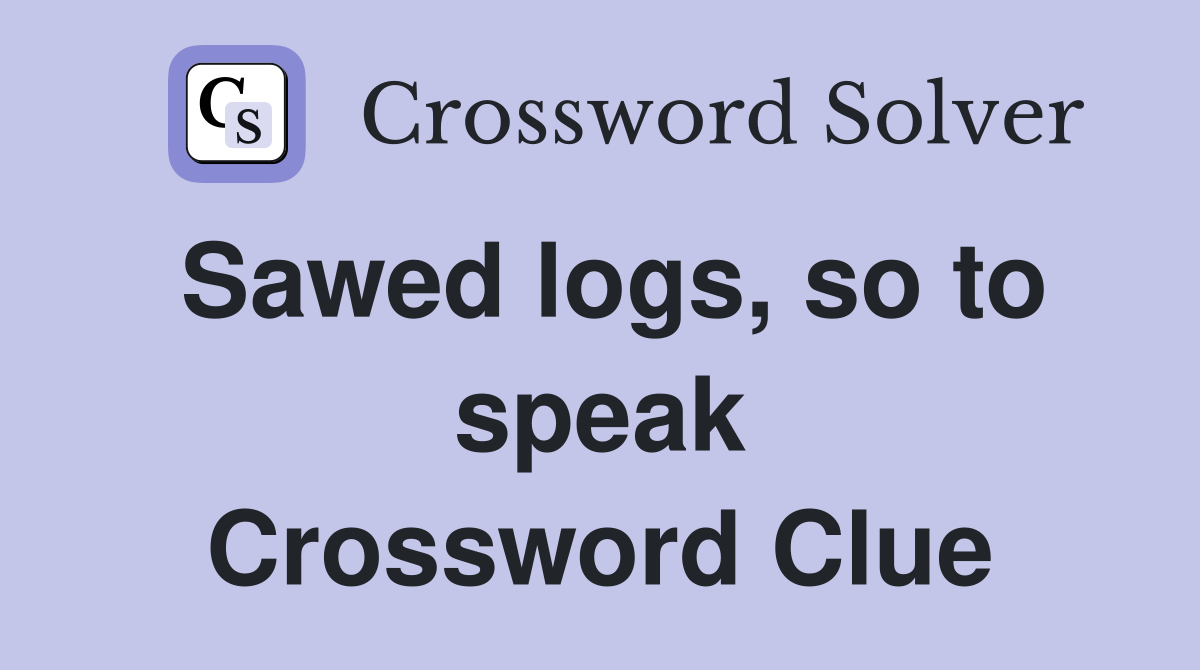 Sawed logs, so to speak Crossword Clue