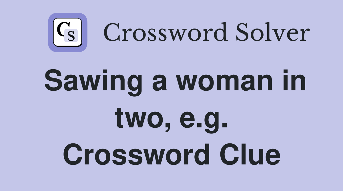 Sawing a woman in two, e.g. Crossword Clue