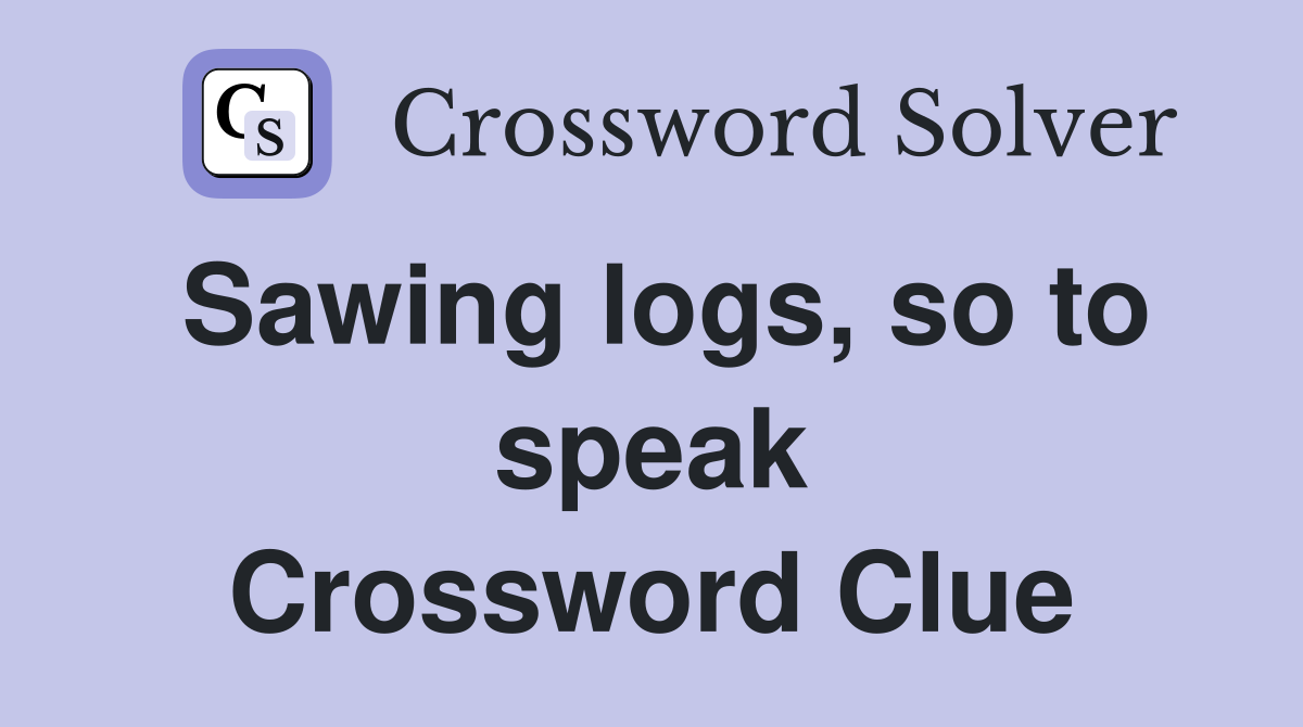 Sawing logs, so to speak Crossword Clue