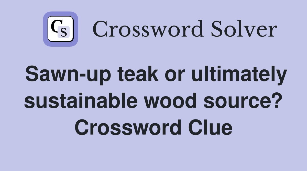 Sawn-up teak or ultimately sustainable wood source? Crossword Clue