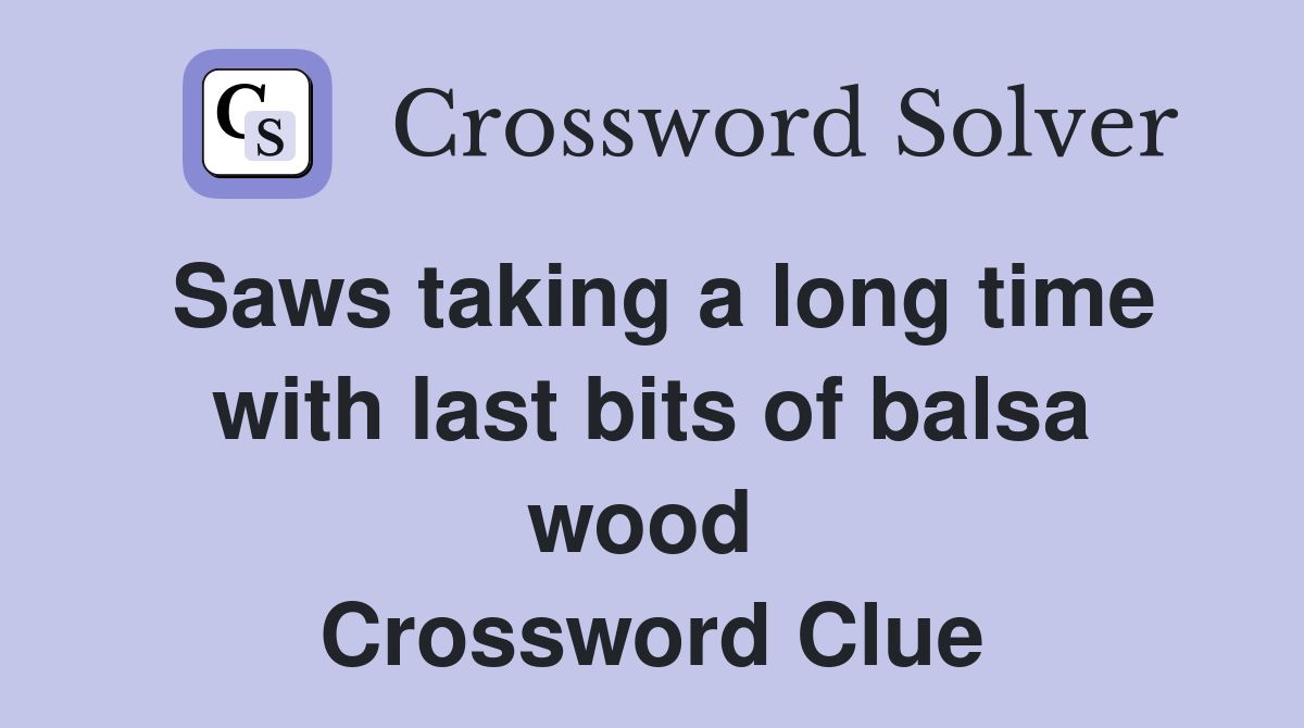 Saws taking a long time with last bits of balsa wood  Crossword Clue