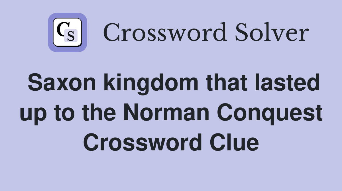 Saxon kingdom that lasted up to the Norman Conquest Crossword Clue