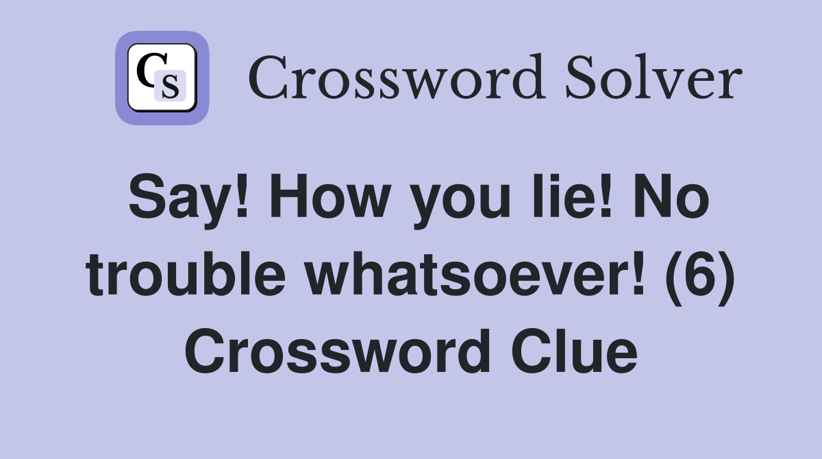 Say! How you lie! No trouble whatsoever! (6) Crossword Clue