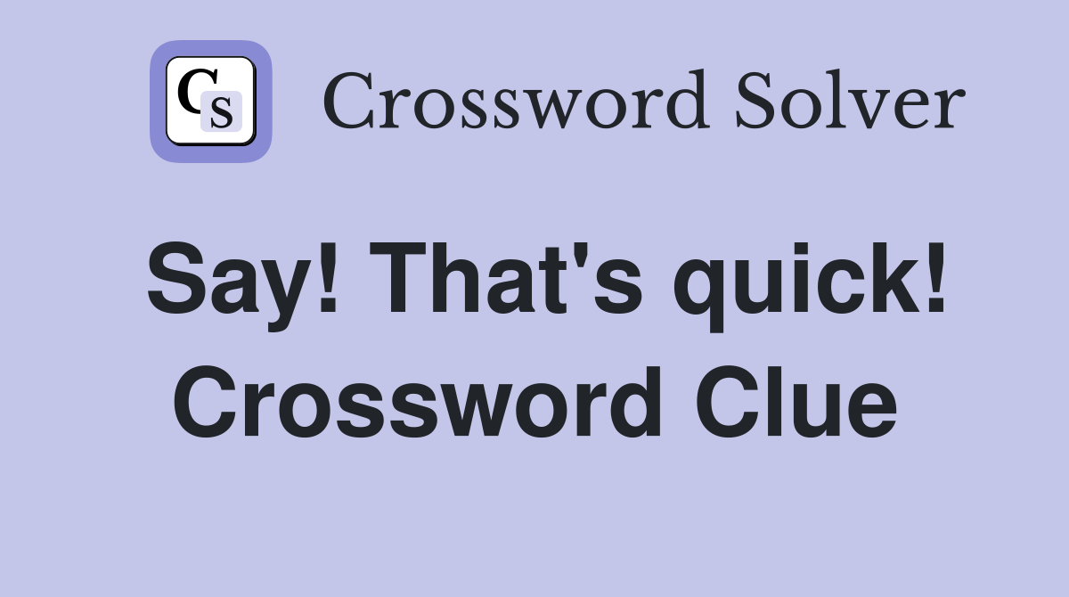 Say! That's quick! Crossword Clue
