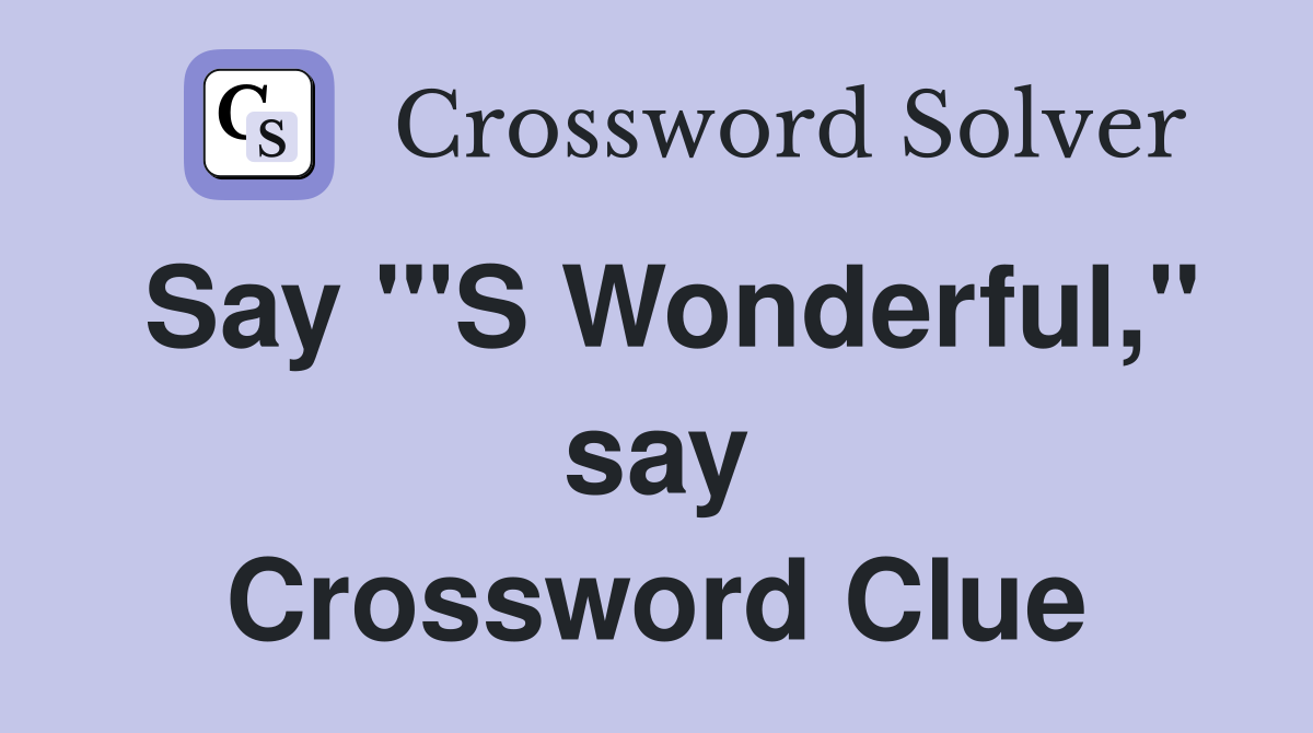 Say "'S Wonderful," say Crossword Clue