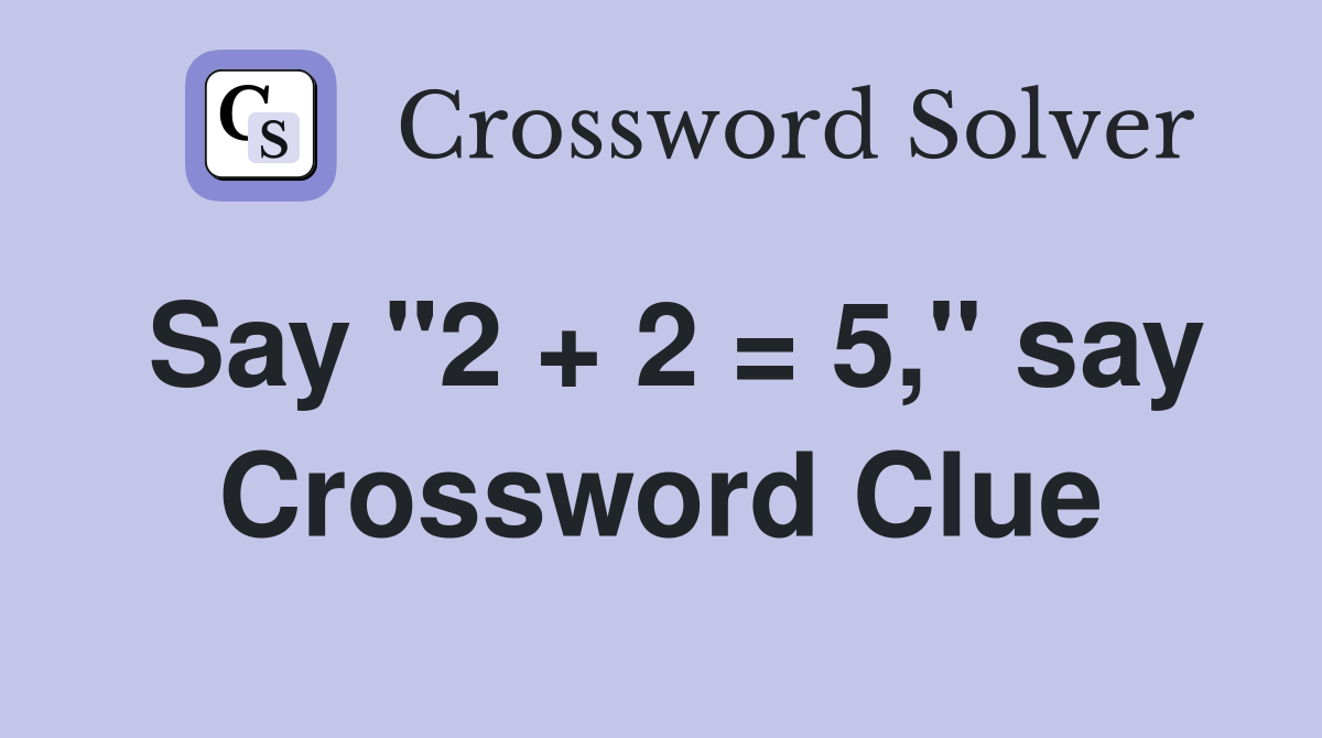 Say "2 + 2 = 5," say Crossword Clue