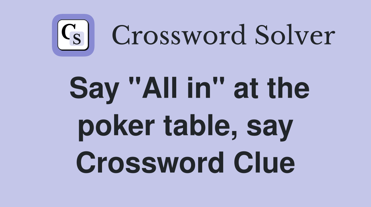 Say "All in" at the poker table, say Crossword Clue