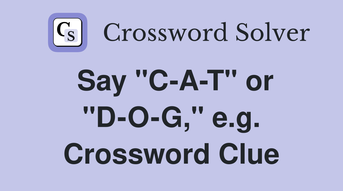Say "C-A-T" or "D-O-G," e.g. Crossword Clue