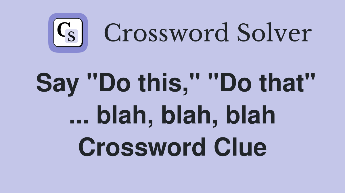 Say "Do this," "Do that" ... blah, blah, blah Crossword Clue